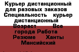 Курьер дистанционный для разовых заказов › Специальность ­ курьер дистанционный › Возраст ­ 52 - Все города Работа » Резюме   . Ханты-Мансийский